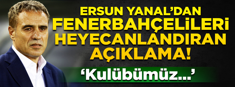 Ersun Yanal'dan Fenerbahçelileri heyecanlandıran açıklama!