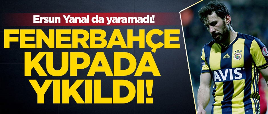 Ersun Yanallı Fenerbahçe kupada yıkıldı!