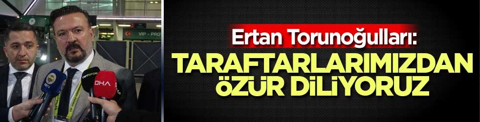 Ertan Torunoğulları: Taraftarlarımızdan özür diliyoruz