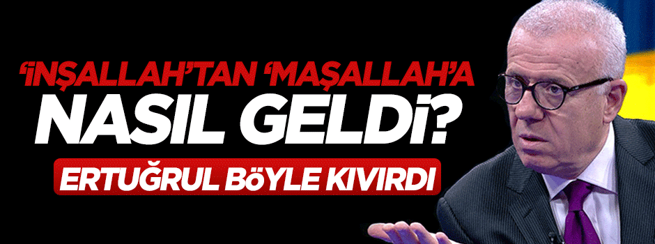 Ertuğrul Özkök: Böyle kıvırdı: İnşallah'tan Maşallah'a