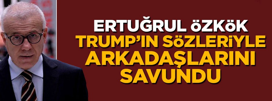 Ertuğrul Özkök, Donald Trump'ın sözleriyle arkadaşlarını savundu