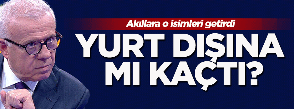Ertuğrul Özkök yurt dışına mı kaçtı?