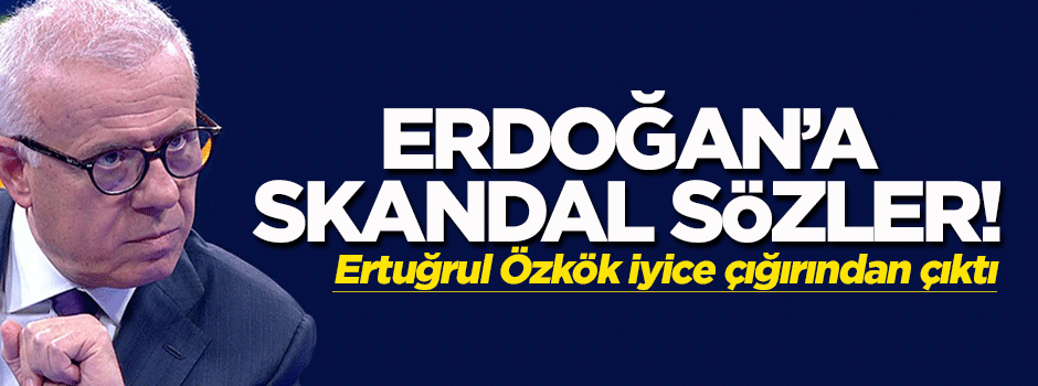 Ertuğrul Özkök'ten Erdoğan'a skandal sözler