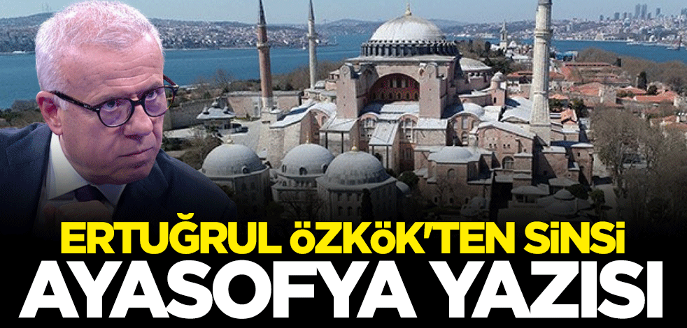 Ertuğrul Özkök'ten sinsi Ayasofya yazısı
