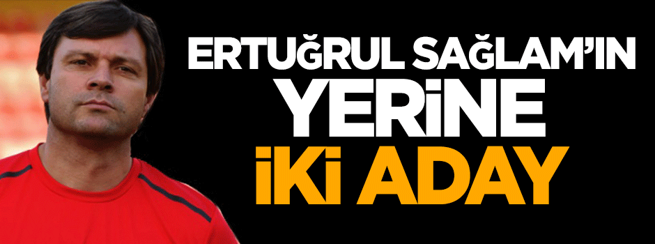 Ertuğrul Sağlam'ın yerine iki aday