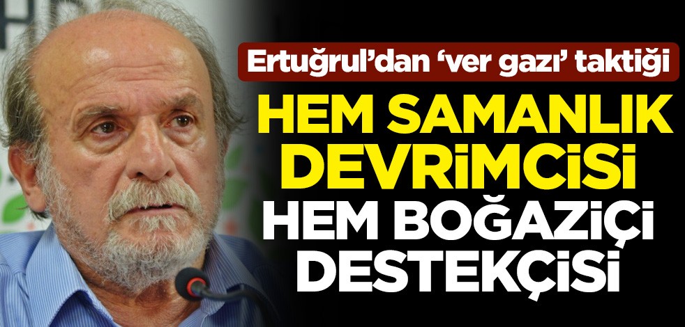 Ertuğrul’dan ‘ver gazı’ taktiği! Hem samanlık devrimcisi hem Boğaziçi destekçisi