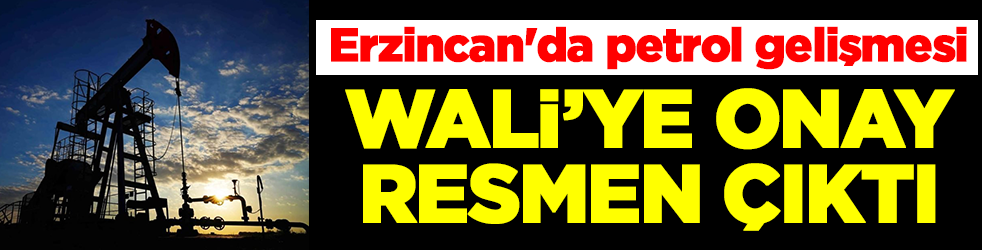 Erzincan'da çok konuşulacak petrol gelişmesi: Wali'ye onay çıktı