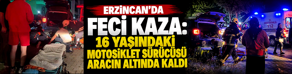 Erzincan'da feci kaza: 16 yaşındaki motosiklet sürücüsü aracın altında kaldı