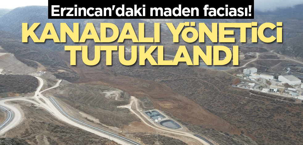 Erzincan'daki maden faciası! Kanadalı yönetici tutuklandı
