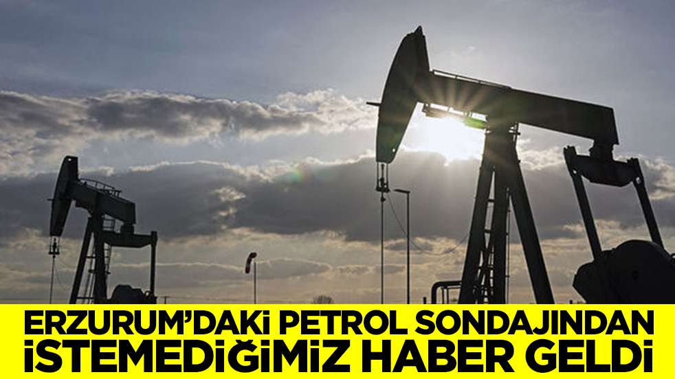 Erzurum'daki petrol sondajından istemediğimiz haber geldi