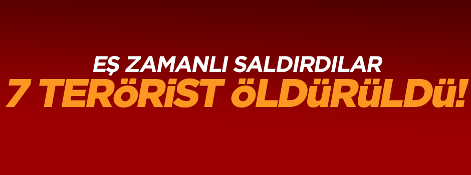 Eş zamanlı saldırdılar 7 terörist öldürüldü!