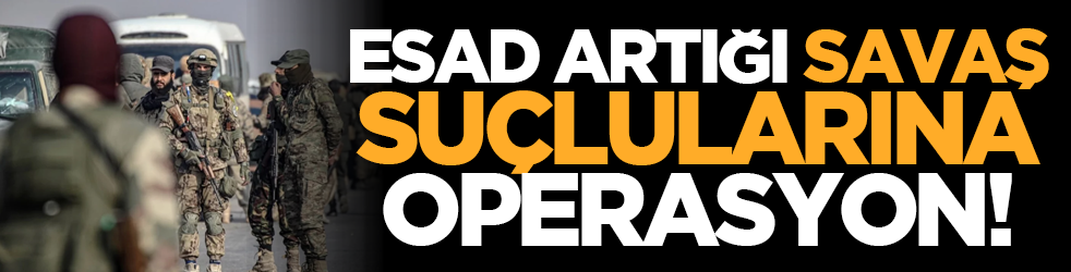 Esad artığı savaş suçlularına operasyon!