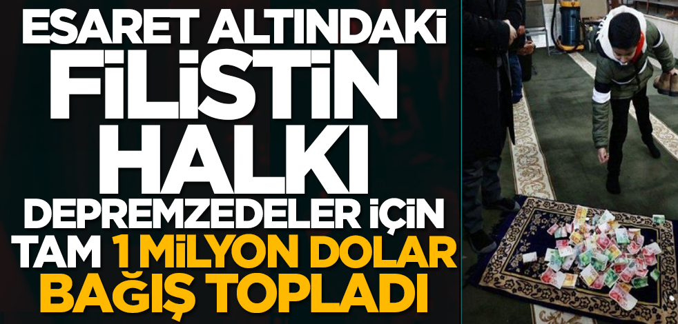 Esaret altındaki Filistin halkı depremzedeler için tam 1 milyon dolar bağış topladı