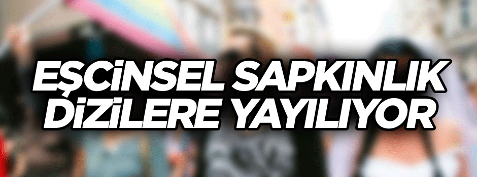 Eşcinsel sapkınlık dizilere yayılıyor