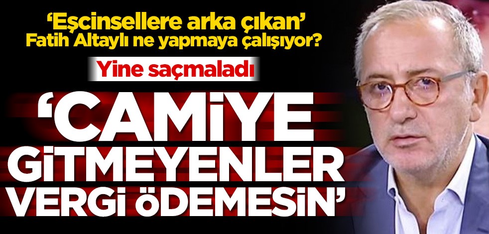 ‘Eşcinsellere arka çıkan’ Fatih Altaylı ne yapmaya çalışıyor? ‘Camiye gitmeyenler vergi ödemesin’