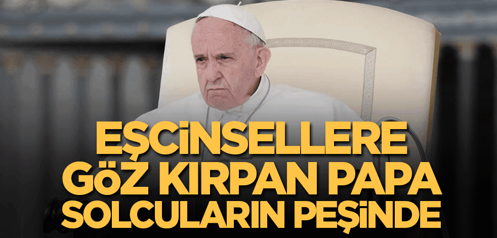 Eşcinsellere bile göz kırpan Papa solcuların peşinde