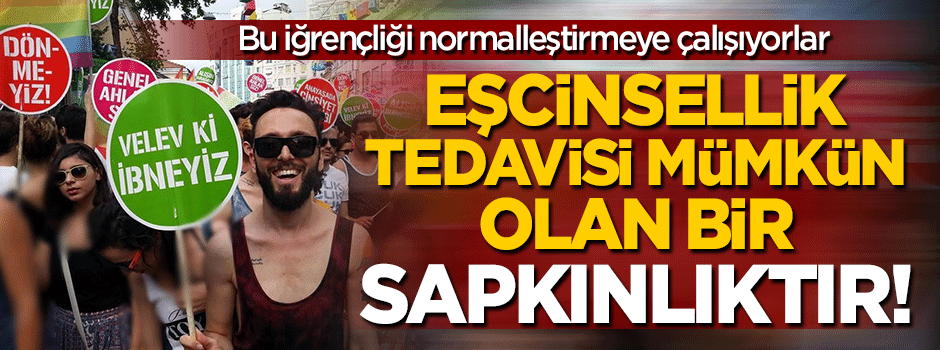 Eşcinsellik tedavisi mümkün olan bir sapkınlıktır!