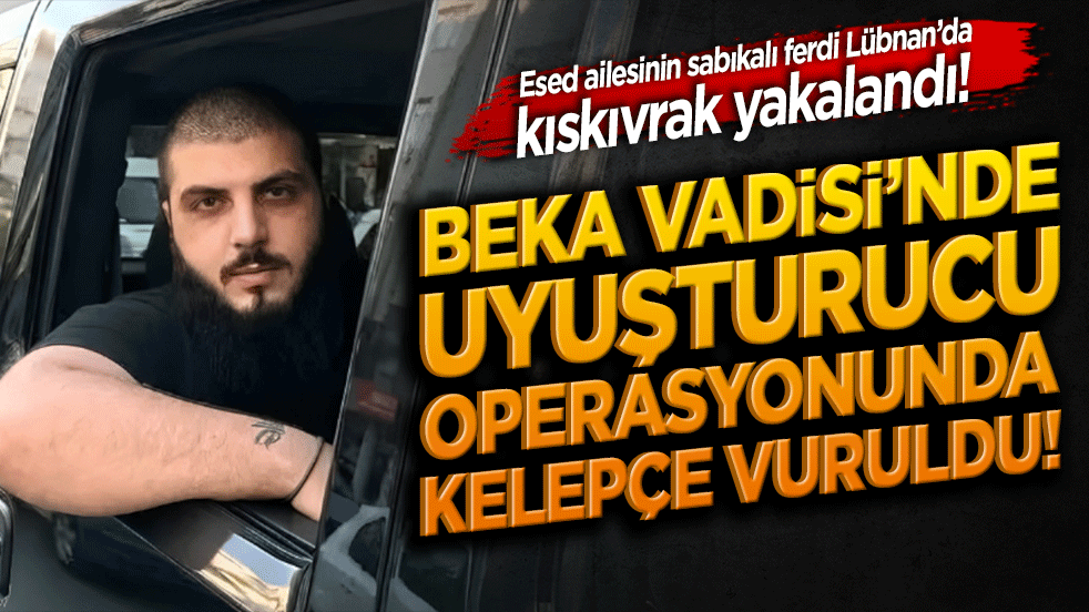 Esed ailesinin sabıkalı ferdi Lübnan’da kıskıvrak yakalandı! Beka Vadisi’nde uyuşturucu operasyonunda kelepçe vuruldu!