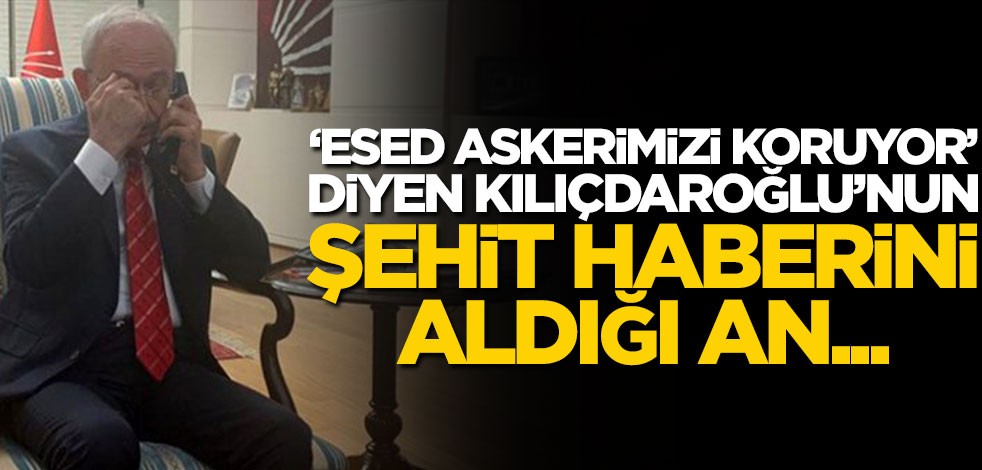 ‘Esed askerimizi koruyor’ diyen Kılıçdaroğlu’nun şehit haberini aldığı an...