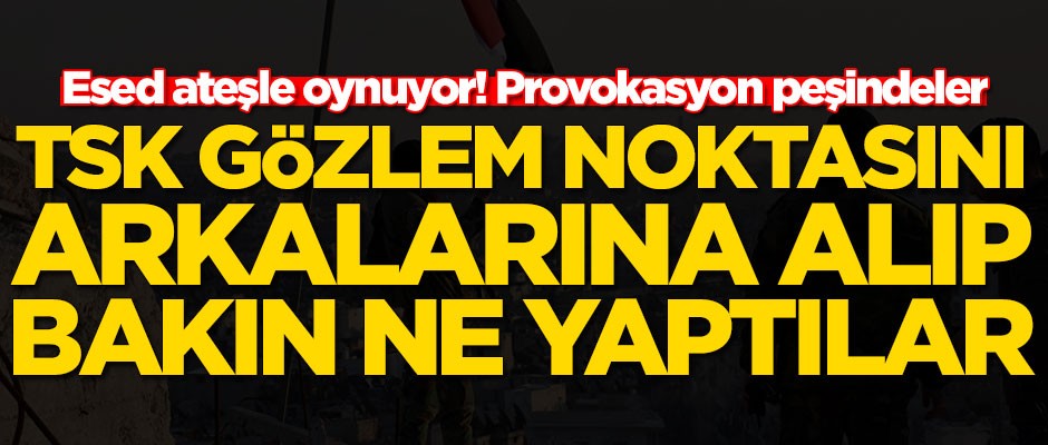 Esed ateşle oynuyor! TSK gözlem noktasını arkalarına alıp bakın ne yaptılar