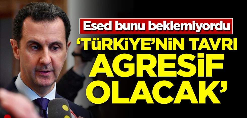 Esed bunu beklemiyordu! 'Türkiye'nin tavrı agresif olacak'