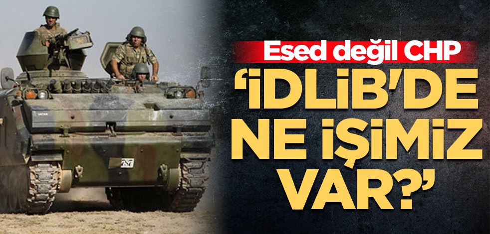 Esed değil CHP: İdlib'de ne işimiz var?