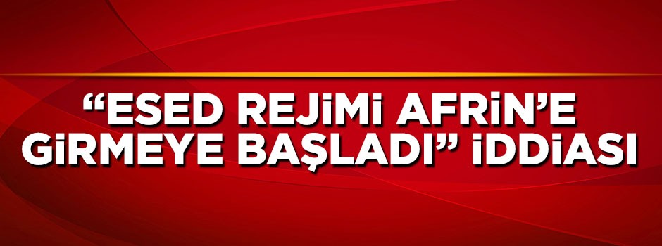 "Esed rejimi Afrin'e girmeye başladı" iddiası