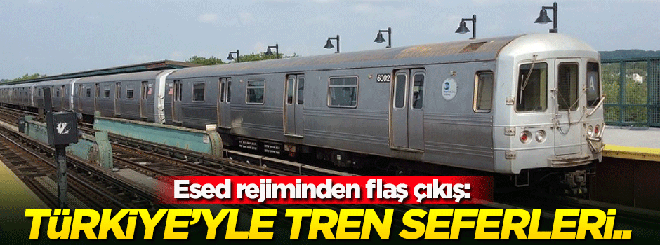 Esed rejiminden flaş çıkış: Türkiye'yle tren seferleri...