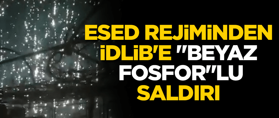 Esed rejiminden İdlib'e "beyaz fosfor"lu saldırı