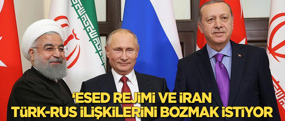"Esed yönetimi ile İran, Türk-Rus ilişkilerini bozmak istiyor"