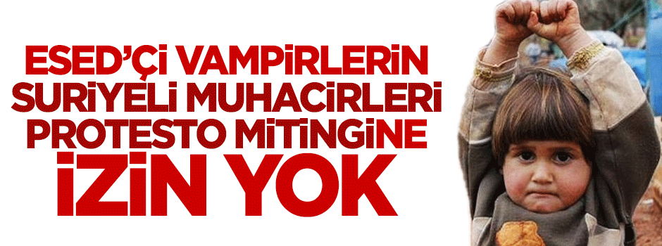 Esedçi vampirlerin 'Suriyeli muhacirleri protesto mitingi'ne izin yok