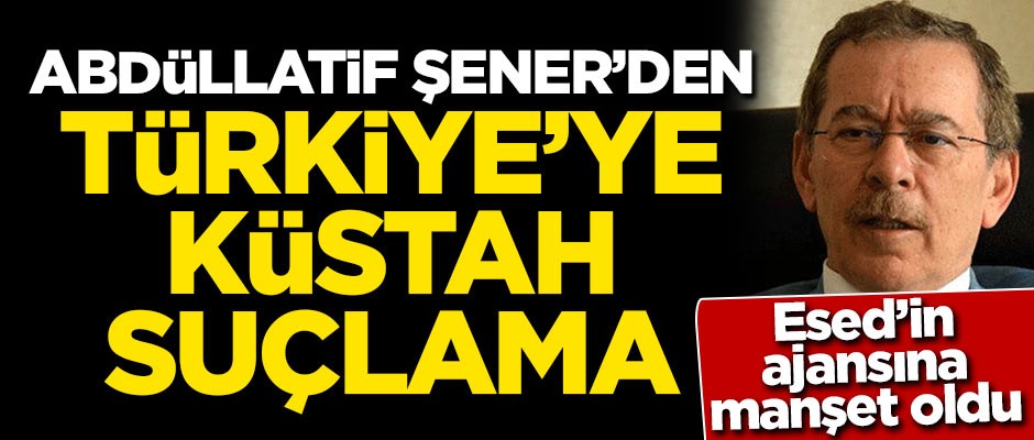 Esed'in ajansına manşet oldu! Abdüllatif Şener'den Türkiye'ye küstah suçlama