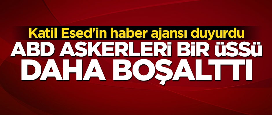 Esed'in haber ajansı duyurdu: ABD askerleri bir üssü daha boşalttı