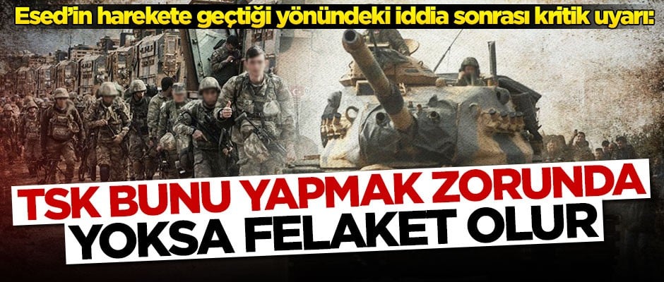 Esed'in harekete geçtiği yönündeki iddia sonrası kritik uyarı: TSK bunu yapmak zorunda yoksa felaket olur