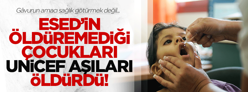 Esed'in öldüremediği çocukları UNICEF aşıları öldürdü!