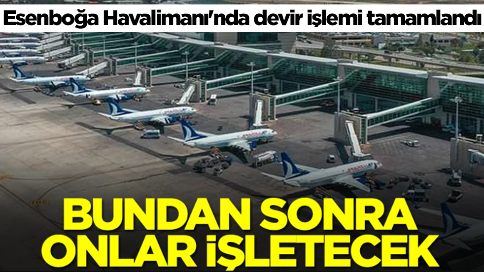 Esenboğa Havalimanı'nda devir işlemi tamamlandı: Bundan sonra onlar işletecek