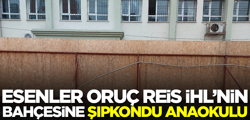 Esenler Oruç Reis İHL’nin bahçesine şıpkondu anaokulu!