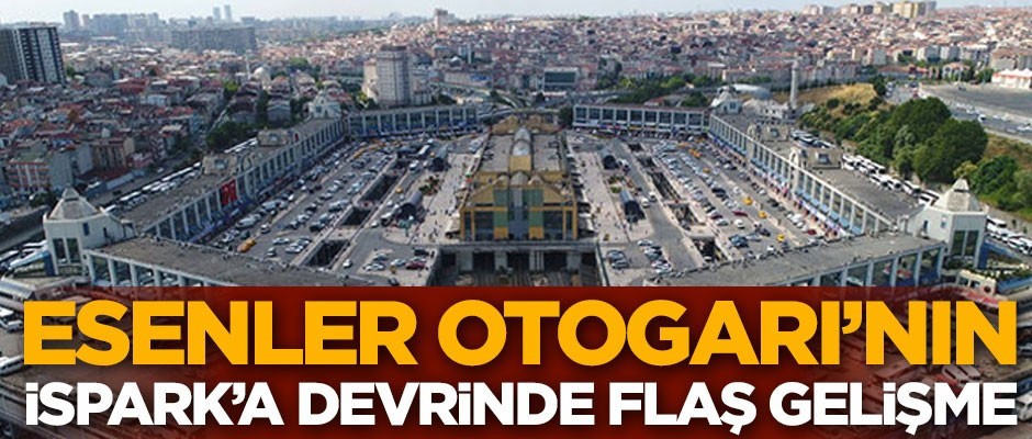 Esenler Otogarı'nın İSPARK'a devriyle ilgili flaş gelişme