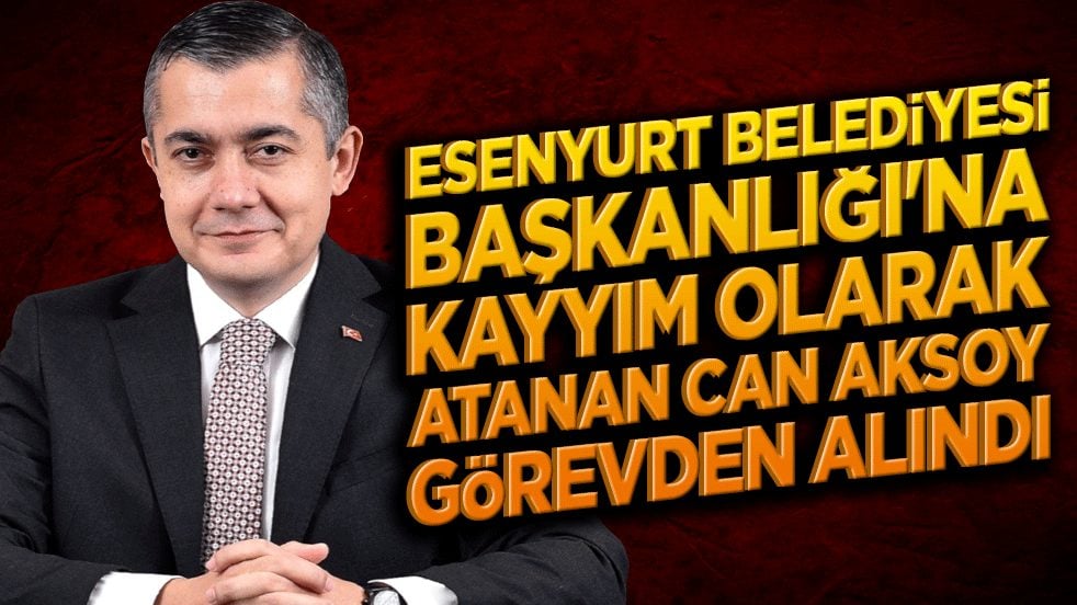 Esenyurt Belediyesi Başkanlığı'na kayyım olarak atanan Can Aksoy görevden alındı