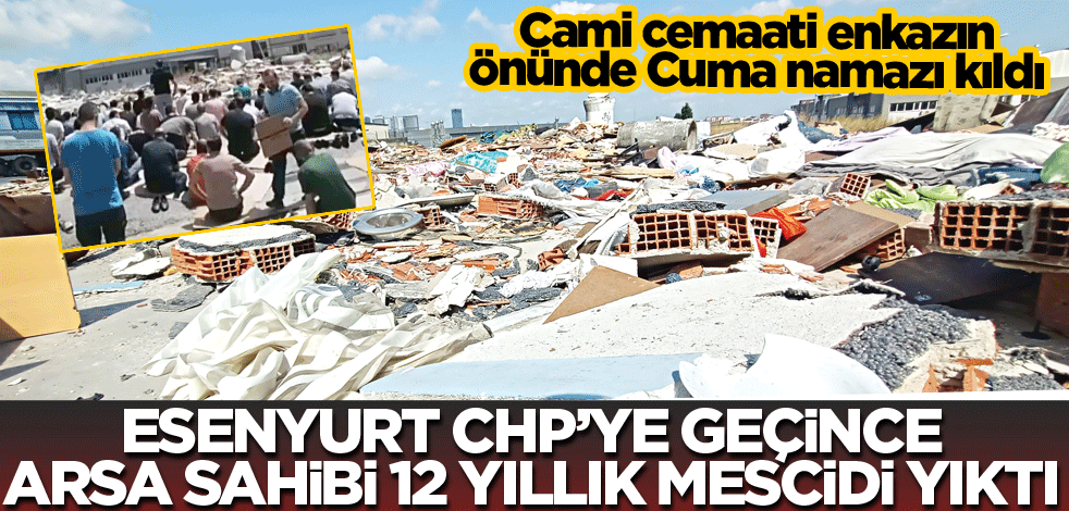 Esenyurt CHP’ye geçince, arsa sahibi 12 yıllık mescidi yıktı
