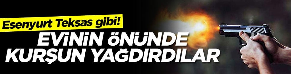 Esenyurt Teksas gibi! Evinin önünde kurşun yağdırdılar