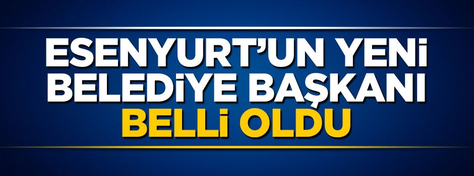 Esenyurt yeni belediye başkanı belli oldu