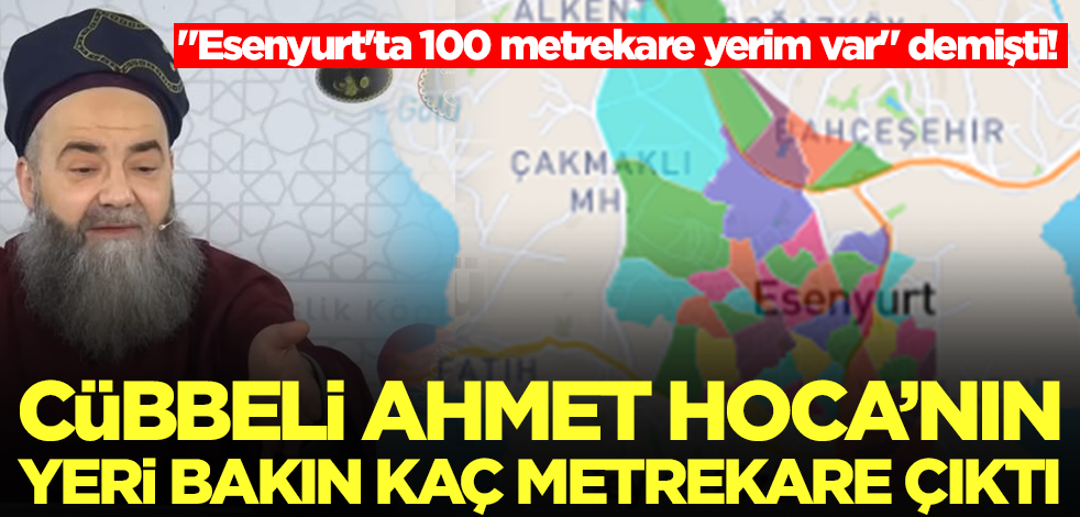 "Esenyurt'ta 100 metrekare yerim var" diyen Cübbeli Ahmet Hoca'nın yeri bakın kaç metrekare çıktı