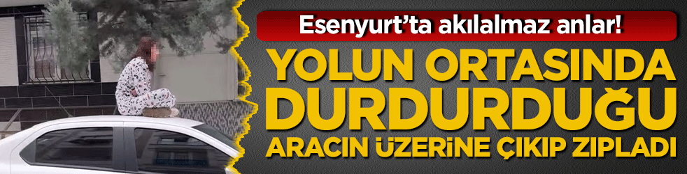 Esenyurt’ta akılalmaz anlar! Yolun ortasında durdurduğu aracın üzerine çıkıp zıpladı: Sürücü neye uğradığını şaşırdı!