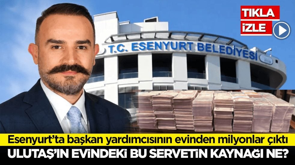 Esenyurt’ta başkan yardımcısının evinden milyonlar çıktı! Ulutaş’ın evindeki bu servetin kaynağı ne?