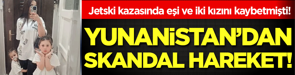 Eşi ve 2 kızını jetski faciasında kaybetti: Yunanistan'dan skandal hareket!