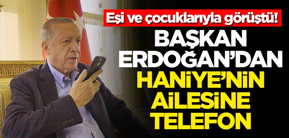Eşi ve çocuklarıyla görüştü! Başkan Erdoğan'dan Haniye'nin ailesine telefon