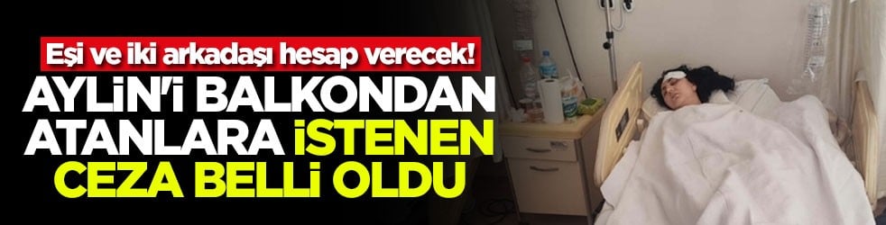 Eşi ve iki arkadaşı hesap verecek! Aylin'i balkondan atanlara istenen ceza belli oldu