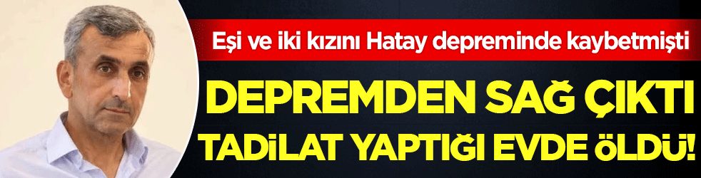 Eşi ve iki kızını Hatay depreminde kaybetmişti: Depremden sağ çıkan usta tadilat yaptığı evde öldü