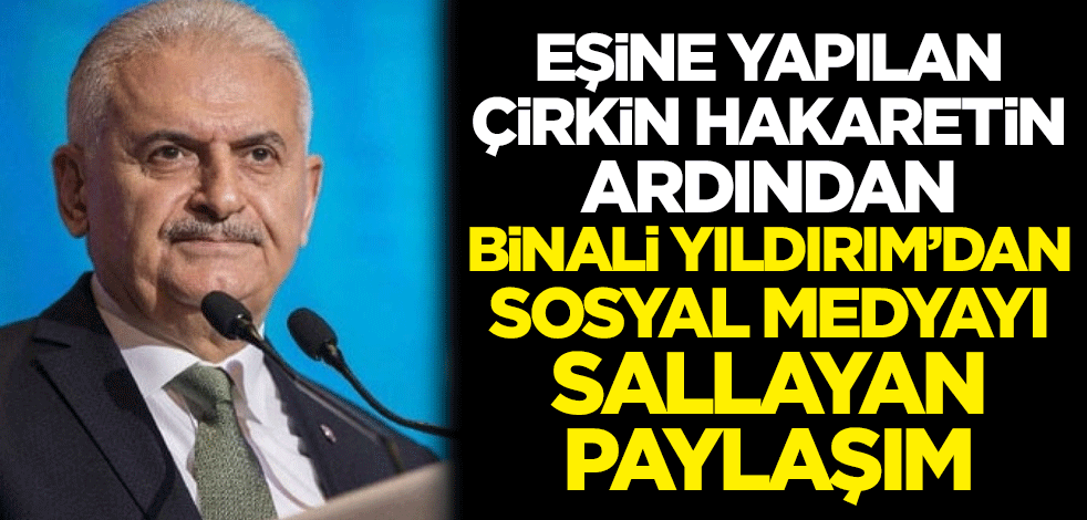 Eşine yapılan çirkin hakaretin ardından Binali Yıldırım'dan sosyal medyayı sallayan paylaşım